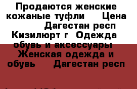 Продаются женские кожаные туфли.  › Цена ­ 1 000 - Дагестан респ., Кизилюрт г. Одежда, обувь и аксессуары » Женская одежда и обувь   . Дагестан респ.